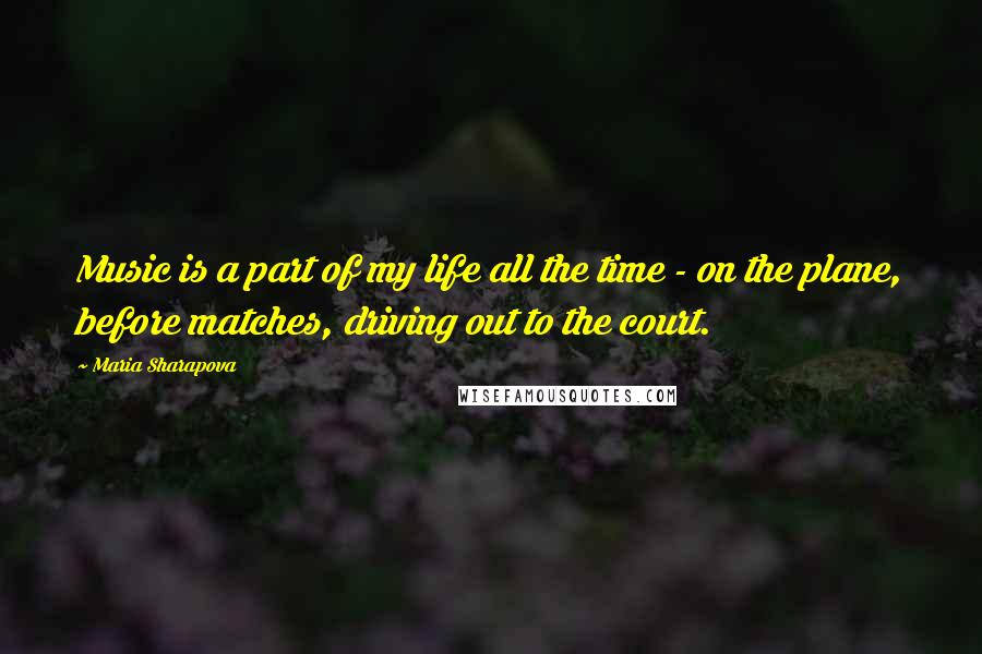 Maria Sharapova Quotes: Music is a part of my life all the time - on the plane, before matches, driving out to the court.
