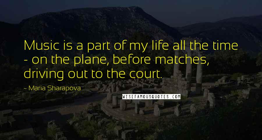 Maria Sharapova Quotes: Music is a part of my life all the time - on the plane, before matches, driving out to the court.