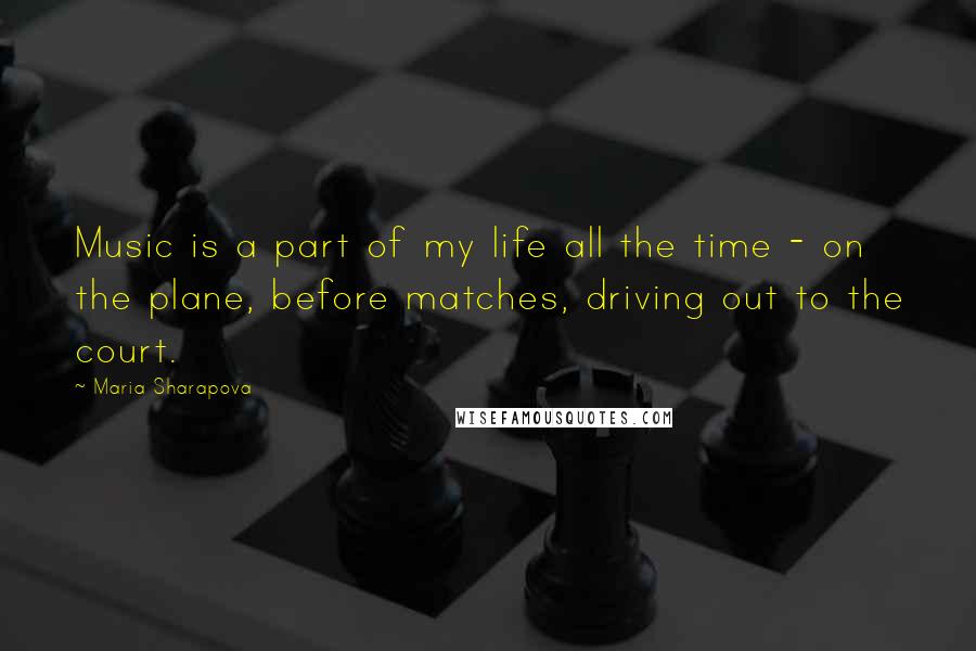 Maria Sharapova Quotes: Music is a part of my life all the time - on the plane, before matches, driving out to the court.