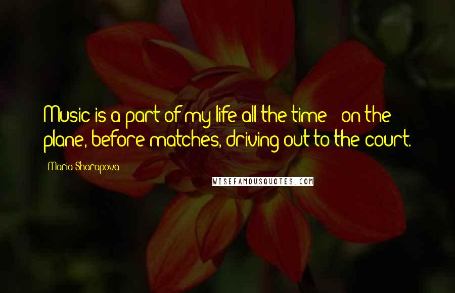 Maria Sharapova Quotes: Music is a part of my life all the time - on the plane, before matches, driving out to the court.