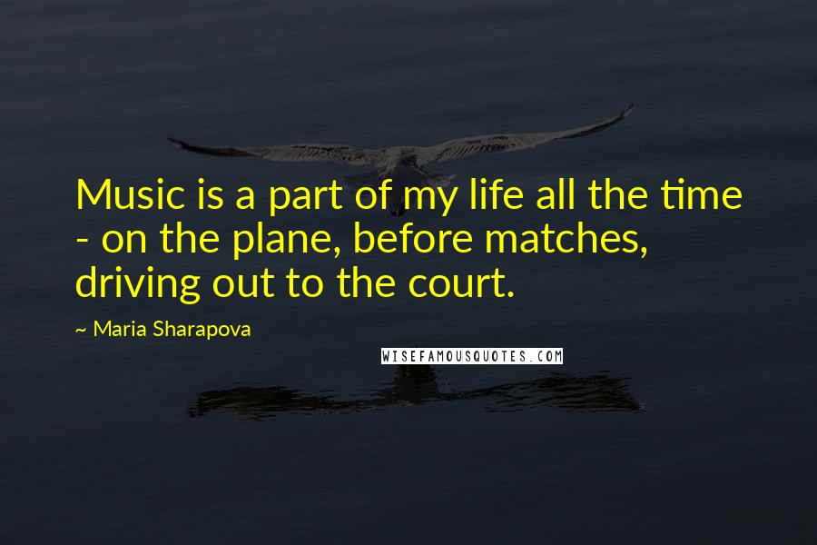 Maria Sharapova Quotes: Music is a part of my life all the time - on the plane, before matches, driving out to the court.