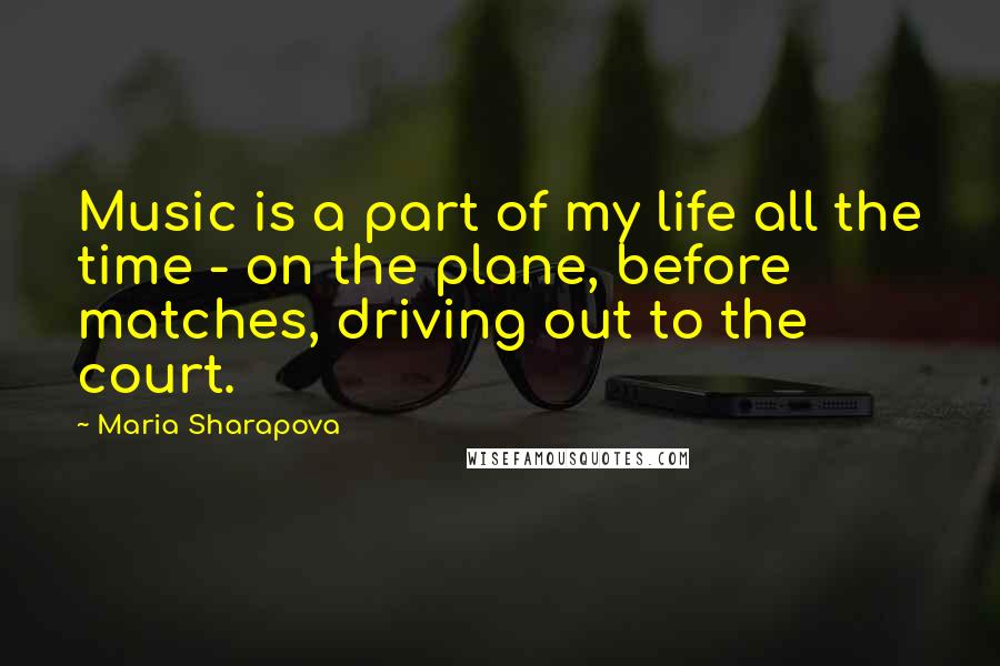 Maria Sharapova Quotes: Music is a part of my life all the time - on the plane, before matches, driving out to the court.