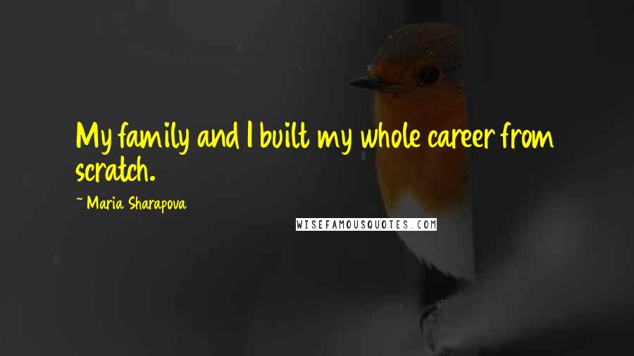 Maria Sharapova Quotes: My family and I built my whole career from scratch.