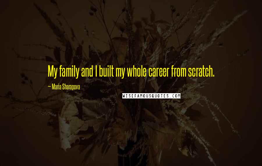 Maria Sharapova Quotes: My family and I built my whole career from scratch.