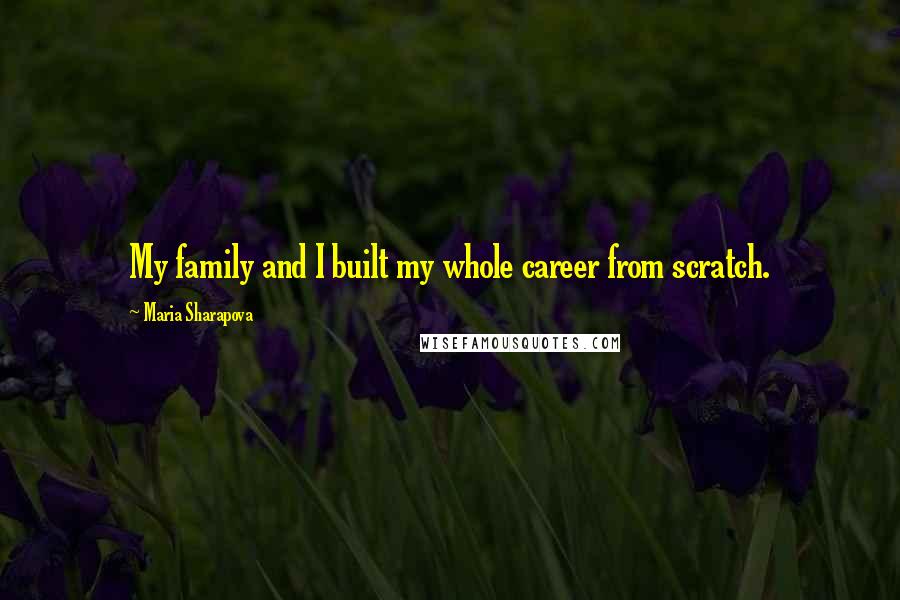Maria Sharapova Quotes: My family and I built my whole career from scratch.