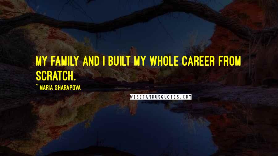 Maria Sharapova Quotes: My family and I built my whole career from scratch.