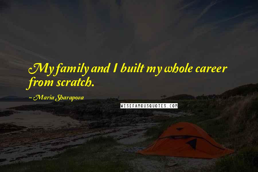 Maria Sharapova Quotes: My family and I built my whole career from scratch.