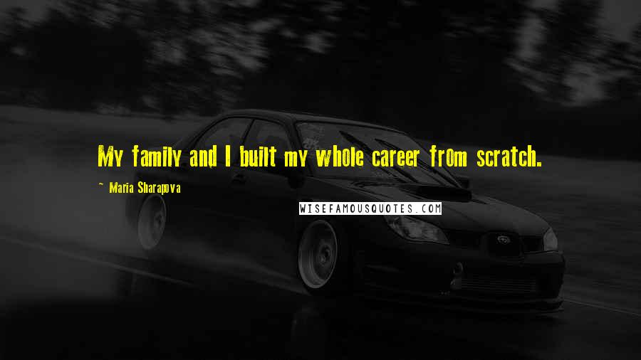 Maria Sharapova Quotes: My family and I built my whole career from scratch.