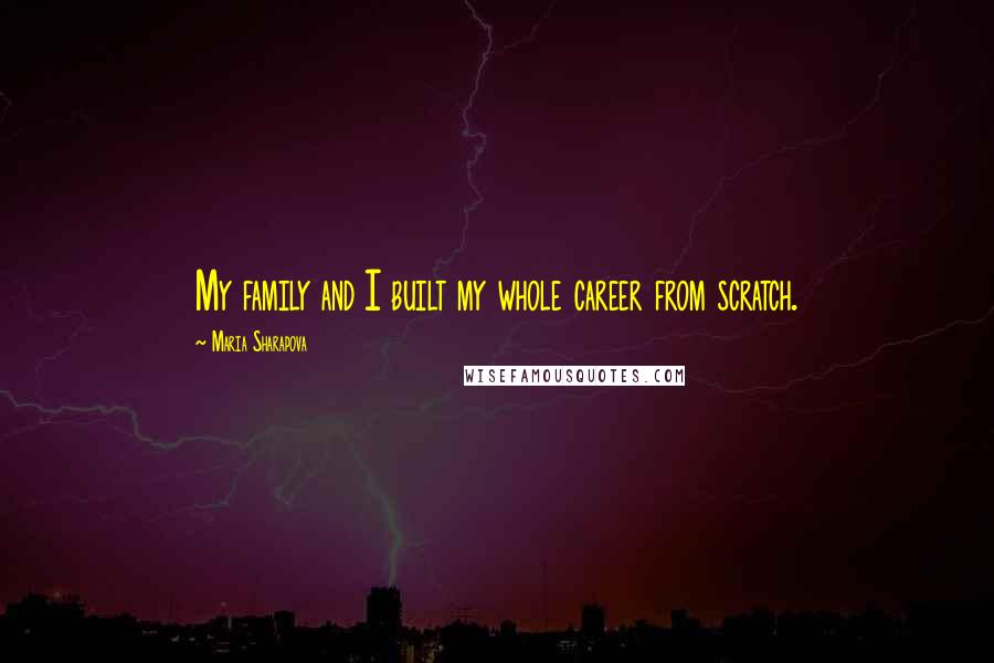 Maria Sharapova Quotes: My family and I built my whole career from scratch.