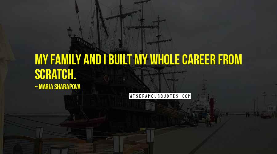 Maria Sharapova Quotes: My family and I built my whole career from scratch.