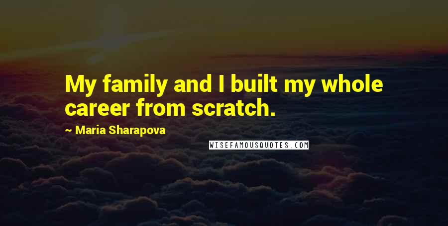 Maria Sharapova Quotes: My family and I built my whole career from scratch.