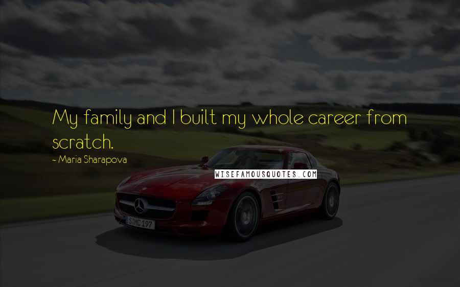 Maria Sharapova Quotes: My family and I built my whole career from scratch.
