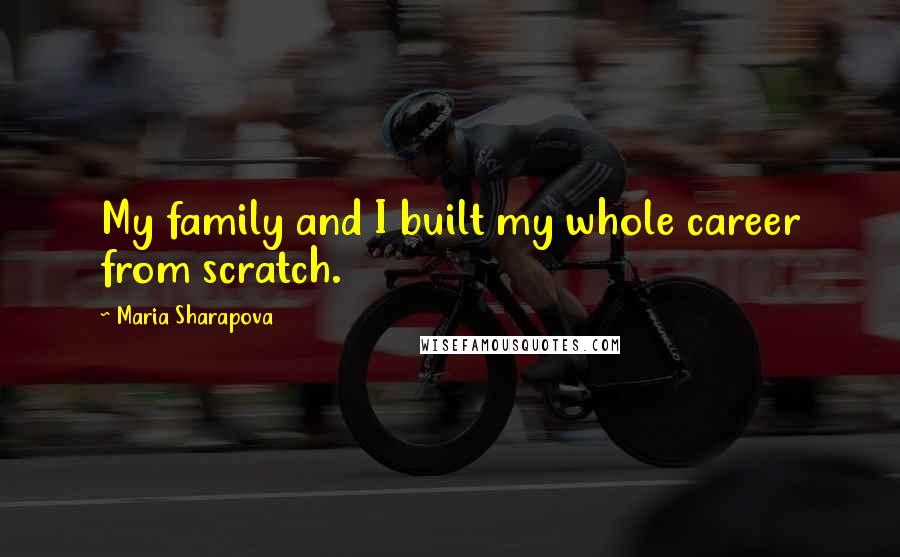 Maria Sharapova Quotes: My family and I built my whole career from scratch.