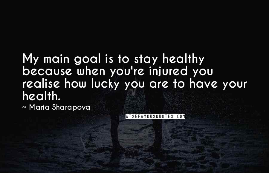 Maria Sharapova Quotes: My main goal is to stay healthy because when you're injured you realise how lucky you are to have your health.