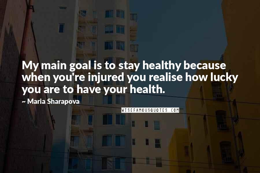 Maria Sharapova Quotes: My main goal is to stay healthy because when you're injured you realise how lucky you are to have your health.