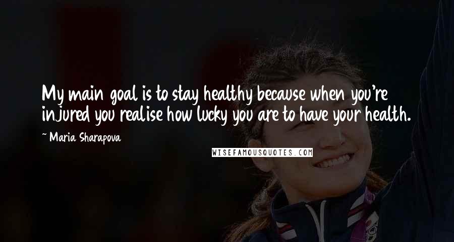 Maria Sharapova Quotes: My main goal is to stay healthy because when you're injured you realise how lucky you are to have your health.