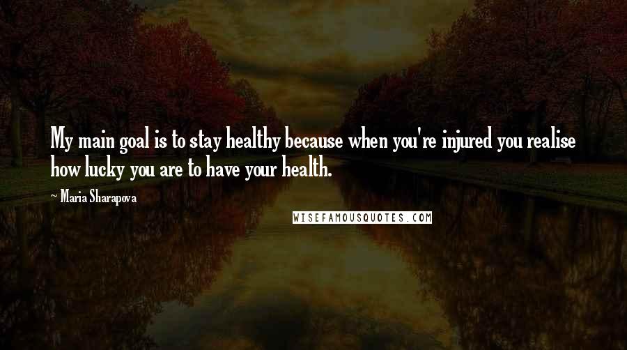 Maria Sharapova Quotes: My main goal is to stay healthy because when you're injured you realise how lucky you are to have your health.