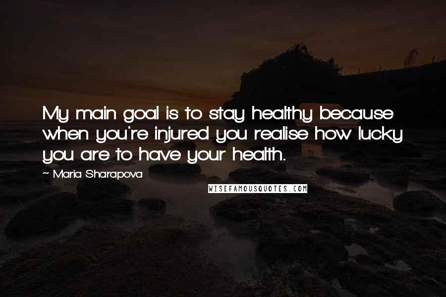 Maria Sharapova Quotes: My main goal is to stay healthy because when you're injured you realise how lucky you are to have your health.