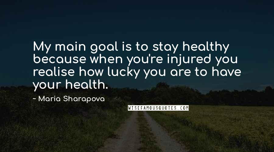 Maria Sharapova Quotes: My main goal is to stay healthy because when you're injured you realise how lucky you are to have your health.