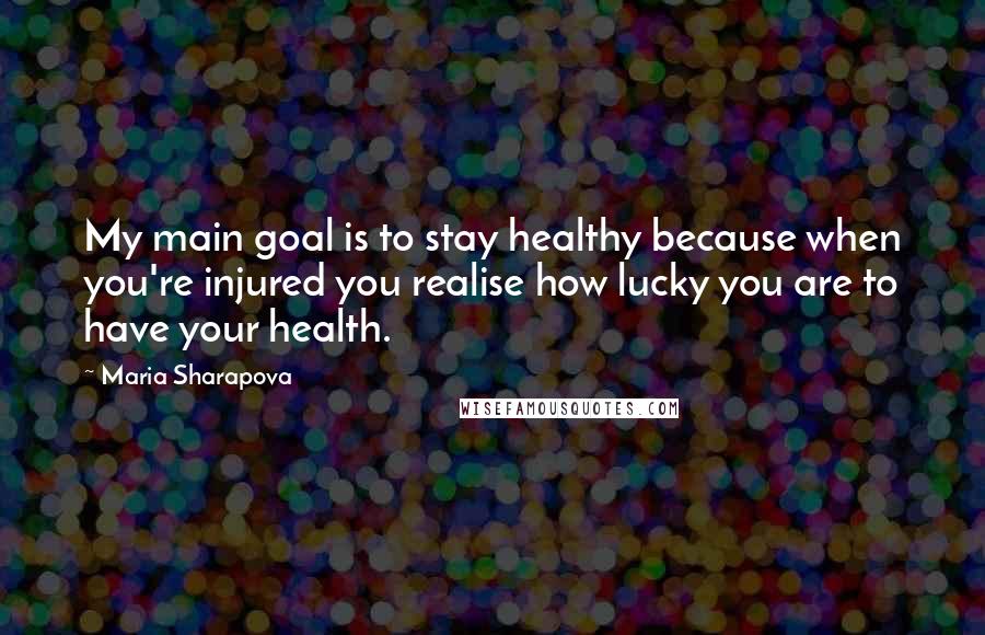 Maria Sharapova Quotes: My main goal is to stay healthy because when you're injured you realise how lucky you are to have your health.