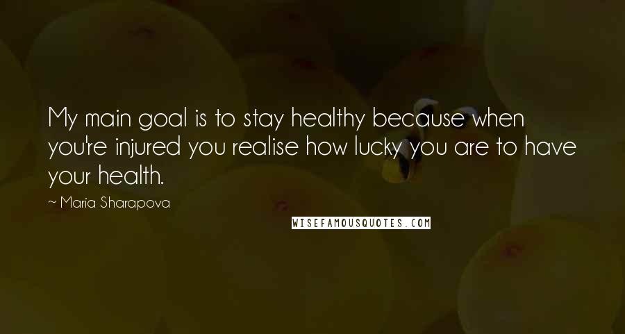 Maria Sharapova Quotes: My main goal is to stay healthy because when you're injured you realise how lucky you are to have your health.