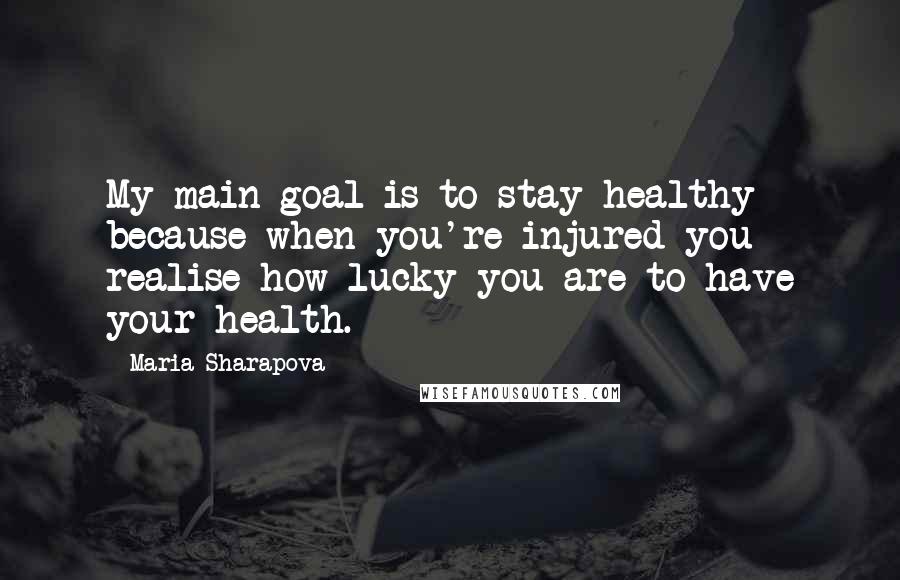 Maria Sharapova Quotes: My main goal is to stay healthy because when you're injured you realise how lucky you are to have your health.