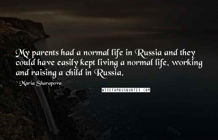 Maria Sharapova Quotes: My parents had a normal life in Russia and they could have easily kept living a normal life, working and raising a child in Russia.