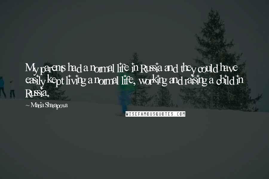 Maria Sharapova Quotes: My parents had a normal life in Russia and they could have easily kept living a normal life, working and raising a child in Russia.