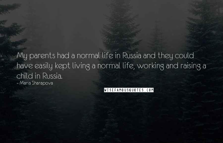 Maria Sharapova Quotes: My parents had a normal life in Russia and they could have easily kept living a normal life, working and raising a child in Russia.