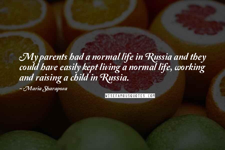 Maria Sharapova Quotes: My parents had a normal life in Russia and they could have easily kept living a normal life, working and raising a child in Russia.