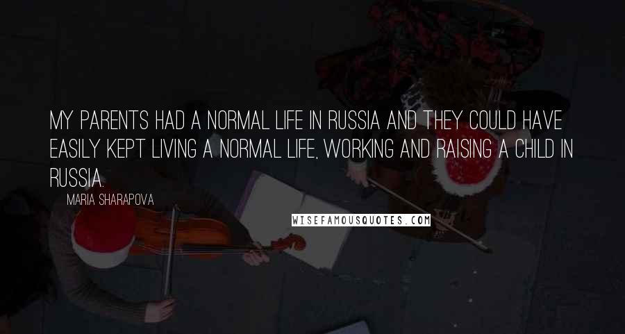 Maria Sharapova Quotes: My parents had a normal life in Russia and they could have easily kept living a normal life, working and raising a child in Russia.