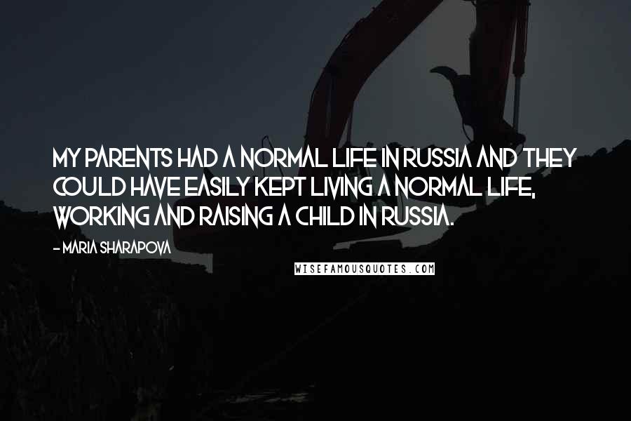 Maria Sharapova Quotes: My parents had a normal life in Russia and they could have easily kept living a normal life, working and raising a child in Russia.