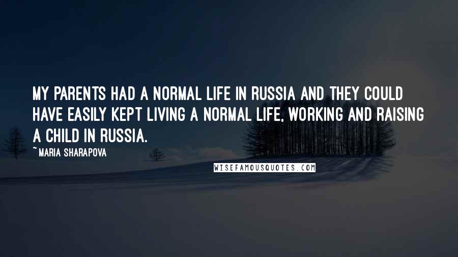 Maria Sharapova Quotes: My parents had a normal life in Russia and they could have easily kept living a normal life, working and raising a child in Russia.