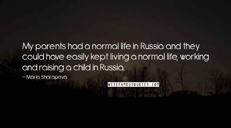 Maria Sharapova Quotes: My parents had a normal life in Russia and they could have easily kept living a normal life, working and raising a child in Russia.