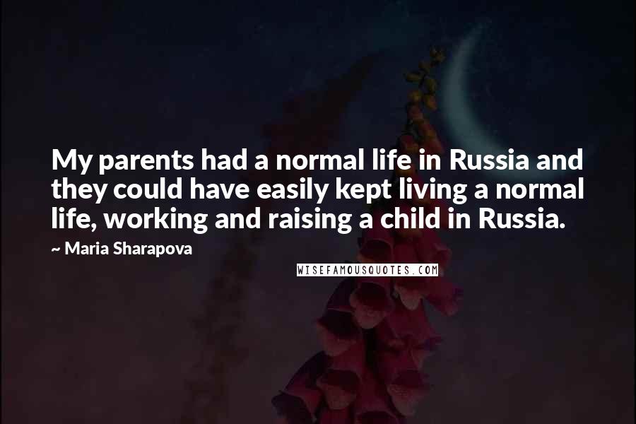 Maria Sharapova Quotes: My parents had a normal life in Russia and they could have easily kept living a normal life, working and raising a child in Russia.