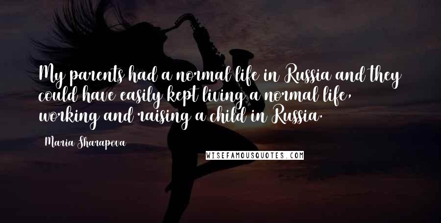 Maria Sharapova Quotes: My parents had a normal life in Russia and they could have easily kept living a normal life, working and raising a child in Russia.