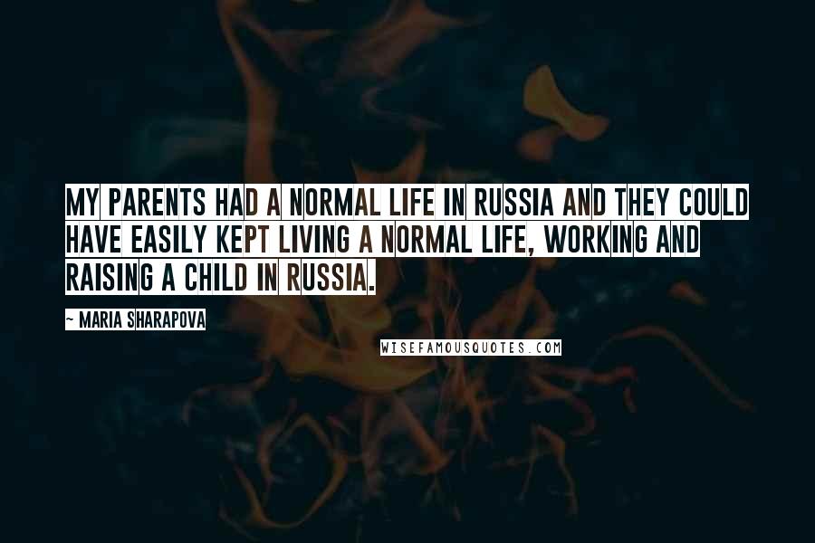 Maria Sharapova Quotes: My parents had a normal life in Russia and they could have easily kept living a normal life, working and raising a child in Russia.