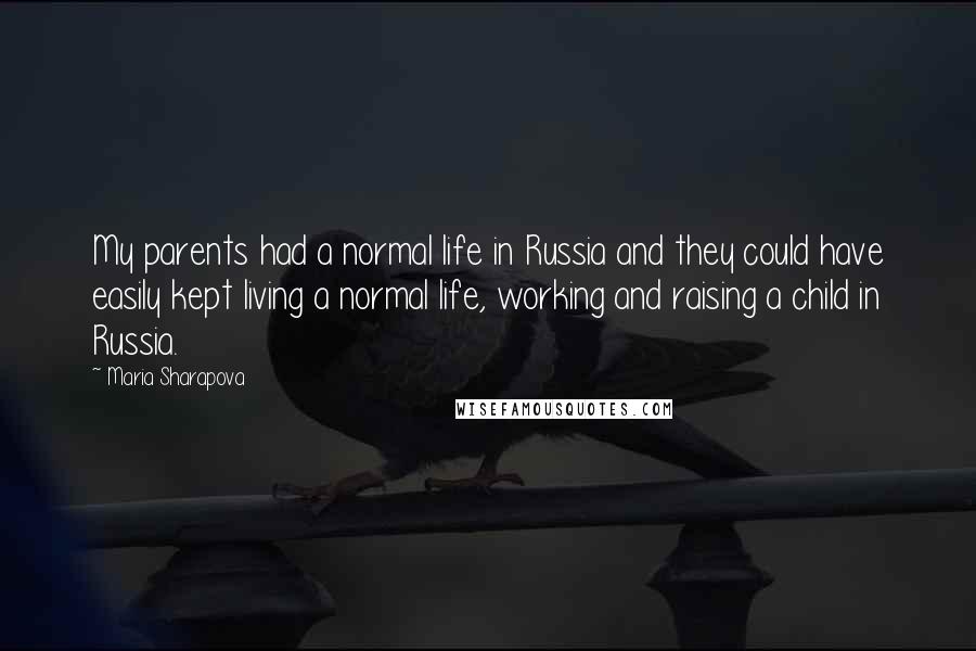 Maria Sharapova Quotes: My parents had a normal life in Russia and they could have easily kept living a normal life, working and raising a child in Russia.