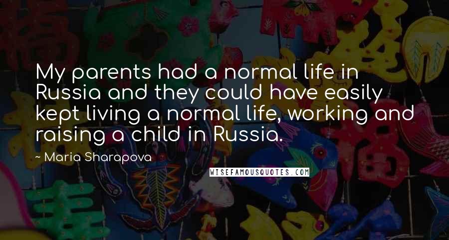 Maria Sharapova Quotes: My parents had a normal life in Russia and they could have easily kept living a normal life, working and raising a child in Russia.