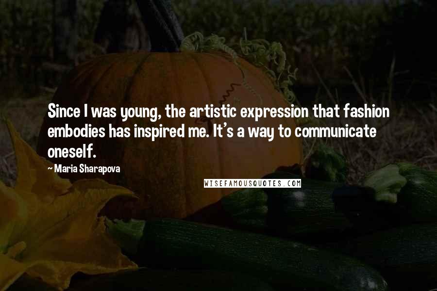 Maria Sharapova Quotes: Since I was young, the artistic expression that fashion embodies has inspired me. It's a way to communicate oneself.