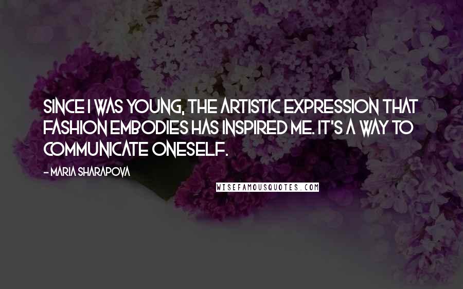 Maria Sharapova Quotes: Since I was young, the artistic expression that fashion embodies has inspired me. It's a way to communicate oneself.