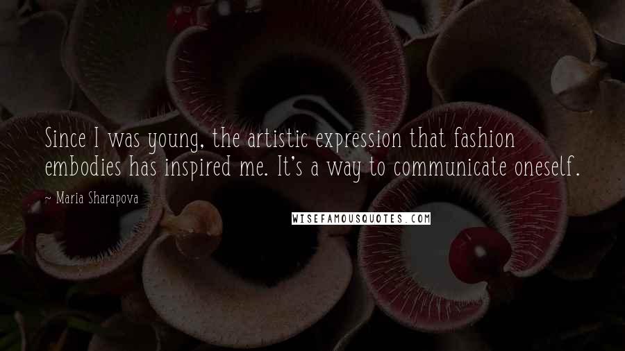 Maria Sharapova Quotes: Since I was young, the artistic expression that fashion embodies has inspired me. It's a way to communicate oneself.