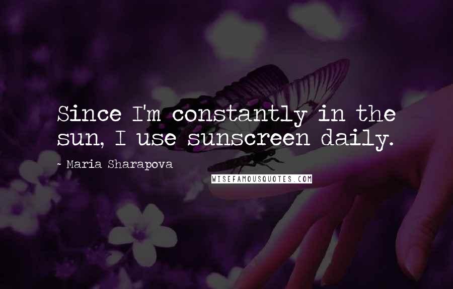 Maria Sharapova Quotes: Since I'm constantly in the sun, I use sunscreen daily.