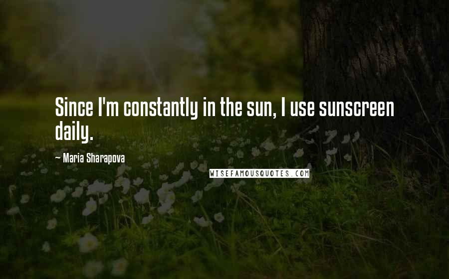 Maria Sharapova Quotes: Since I'm constantly in the sun, I use sunscreen daily.