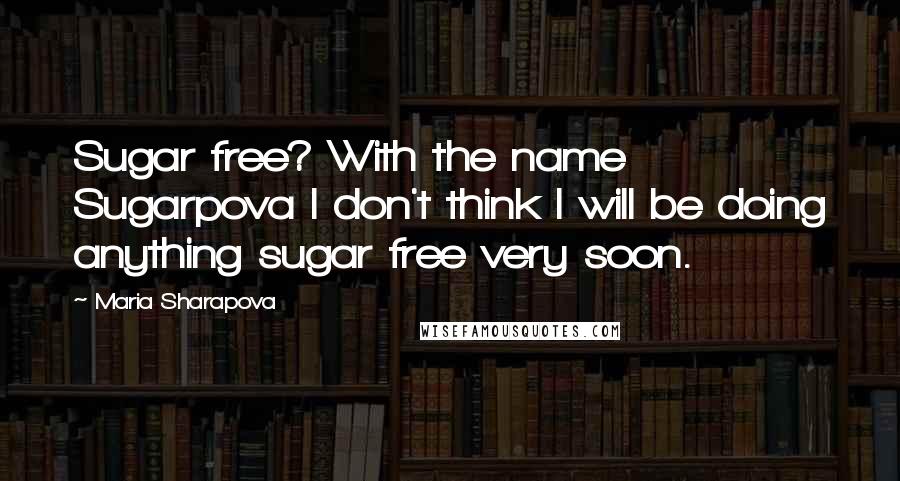 Maria Sharapova Quotes: Sugar free? With the name Sugarpova I don't think I will be doing anything sugar free very soon.