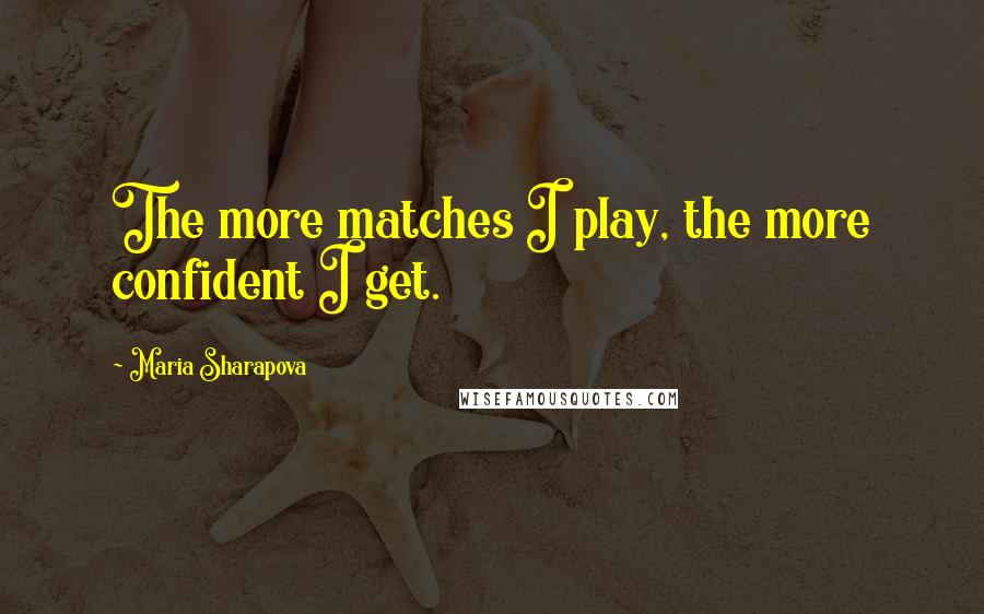 Maria Sharapova Quotes: The more matches I play, the more confident I get.