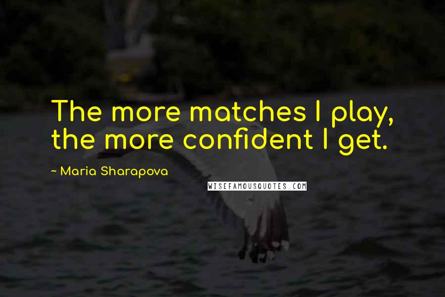 Maria Sharapova Quotes: The more matches I play, the more confident I get.