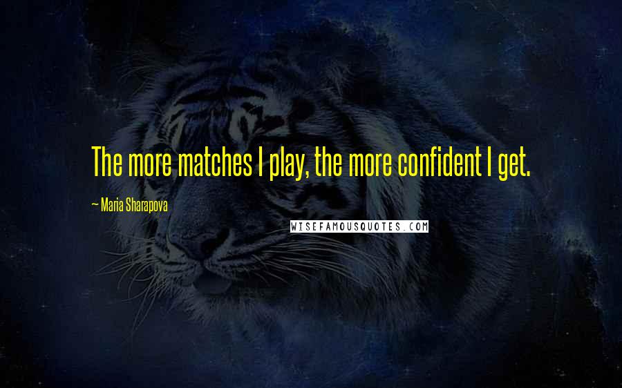 Maria Sharapova Quotes: The more matches I play, the more confident I get.