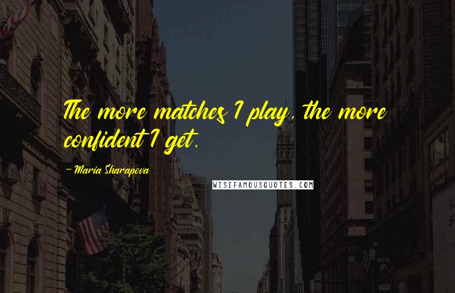 Maria Sharapova Quotes: The more matches I play, the more confident I get.