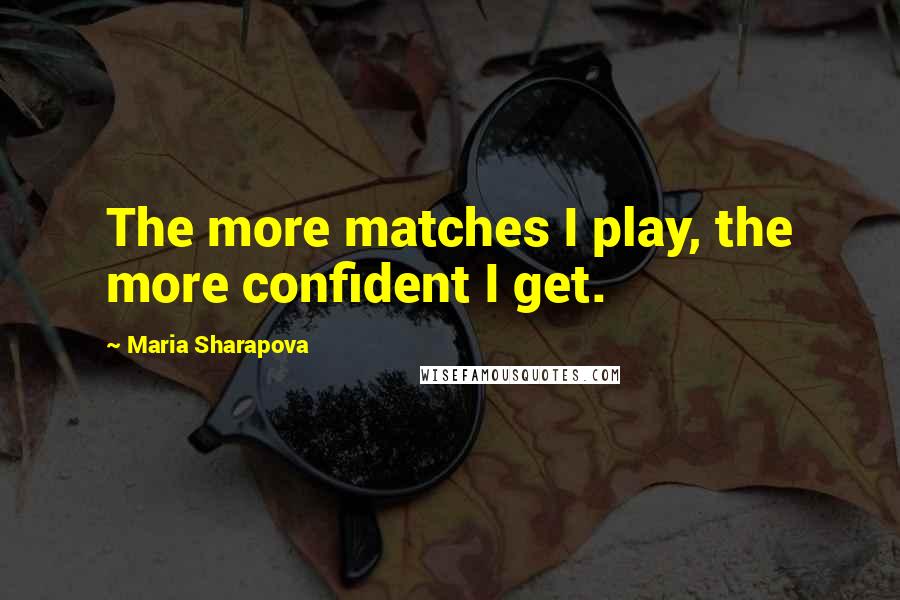 Maria Sharapova Quotes: The more matches I play, the more confident I get.